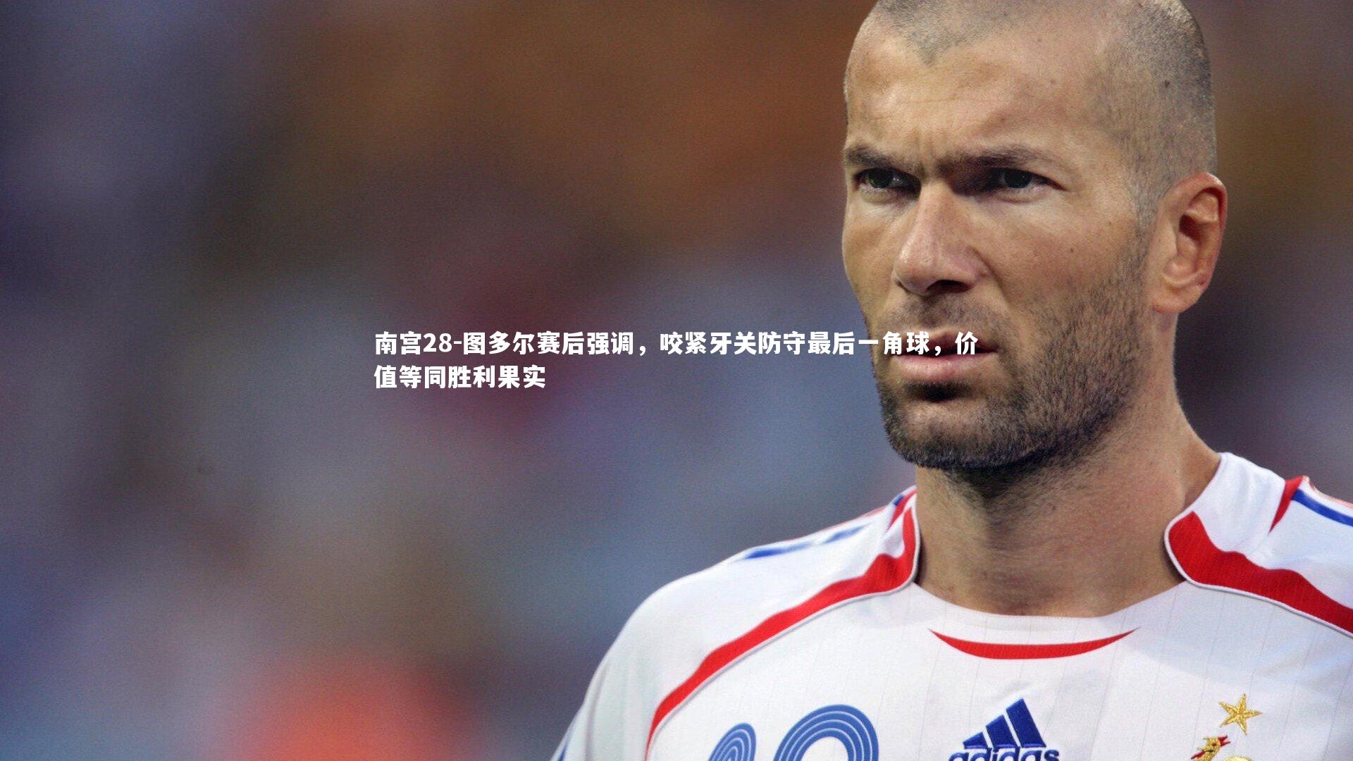 图多尔赛后强调，咬紧牙关防守最后一角球，价值等同胜利果实