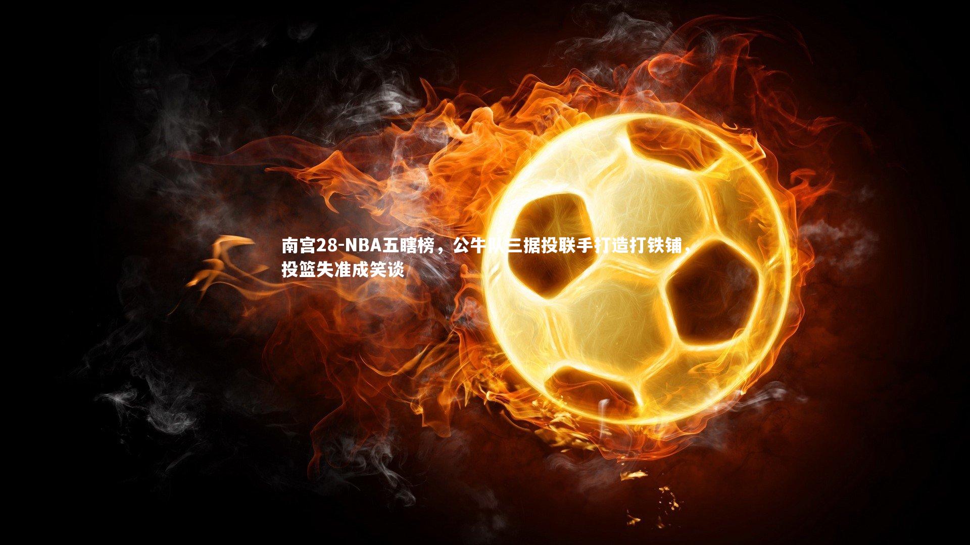 NBA五瞎榜，公牛队三据投联手打造打铁铺，投篮失准成笑谈