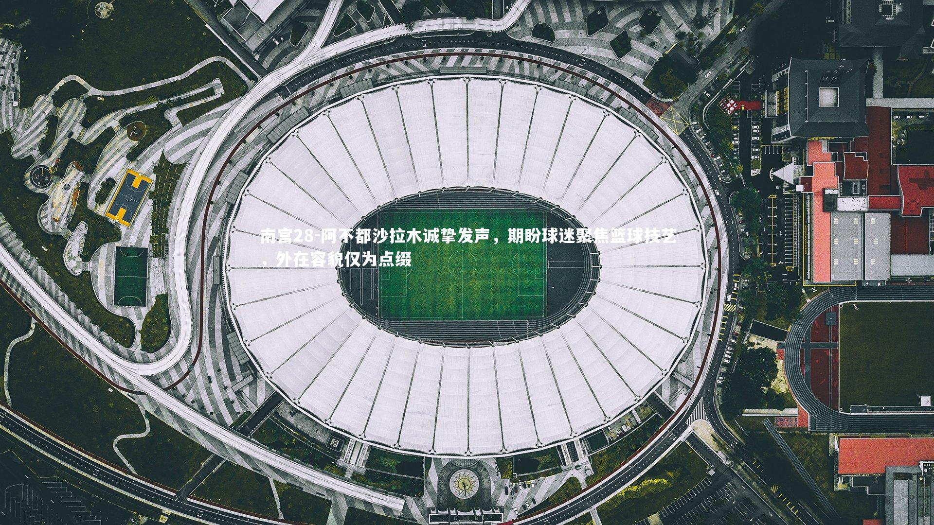 阿不都沙拉木诚挚发声,期盼球迷聚焦篮球技艺,外在容貌仅为点缀