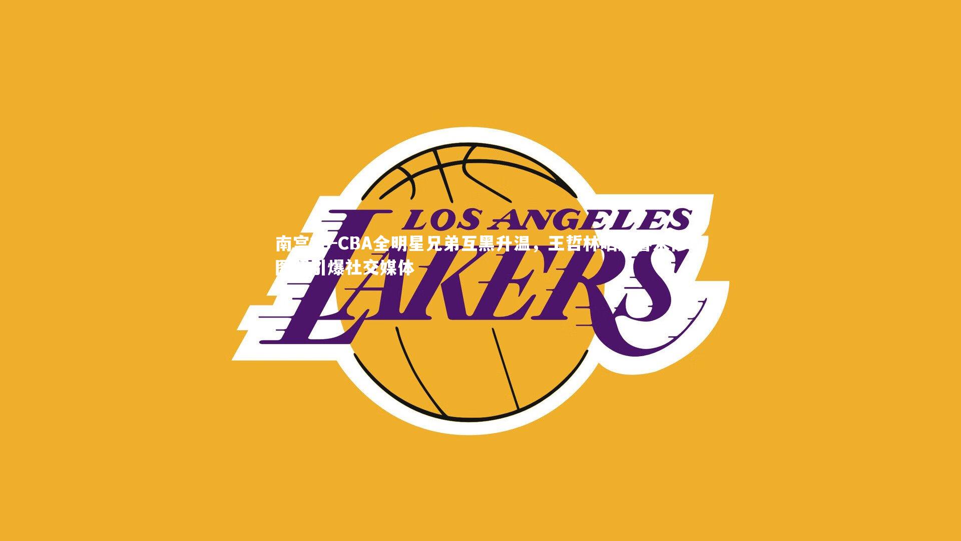 CBA全明星兄弟互黑升温,王哲林晒赵睿未修图照引爆社交媒体