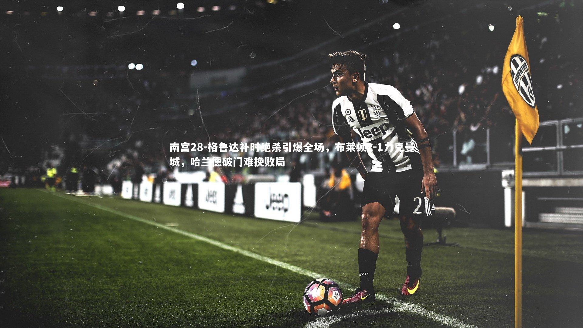 格鲁达补时绝杀引爆全场，布莱顿2-1力克曼城，哈兰德破门难挽败局