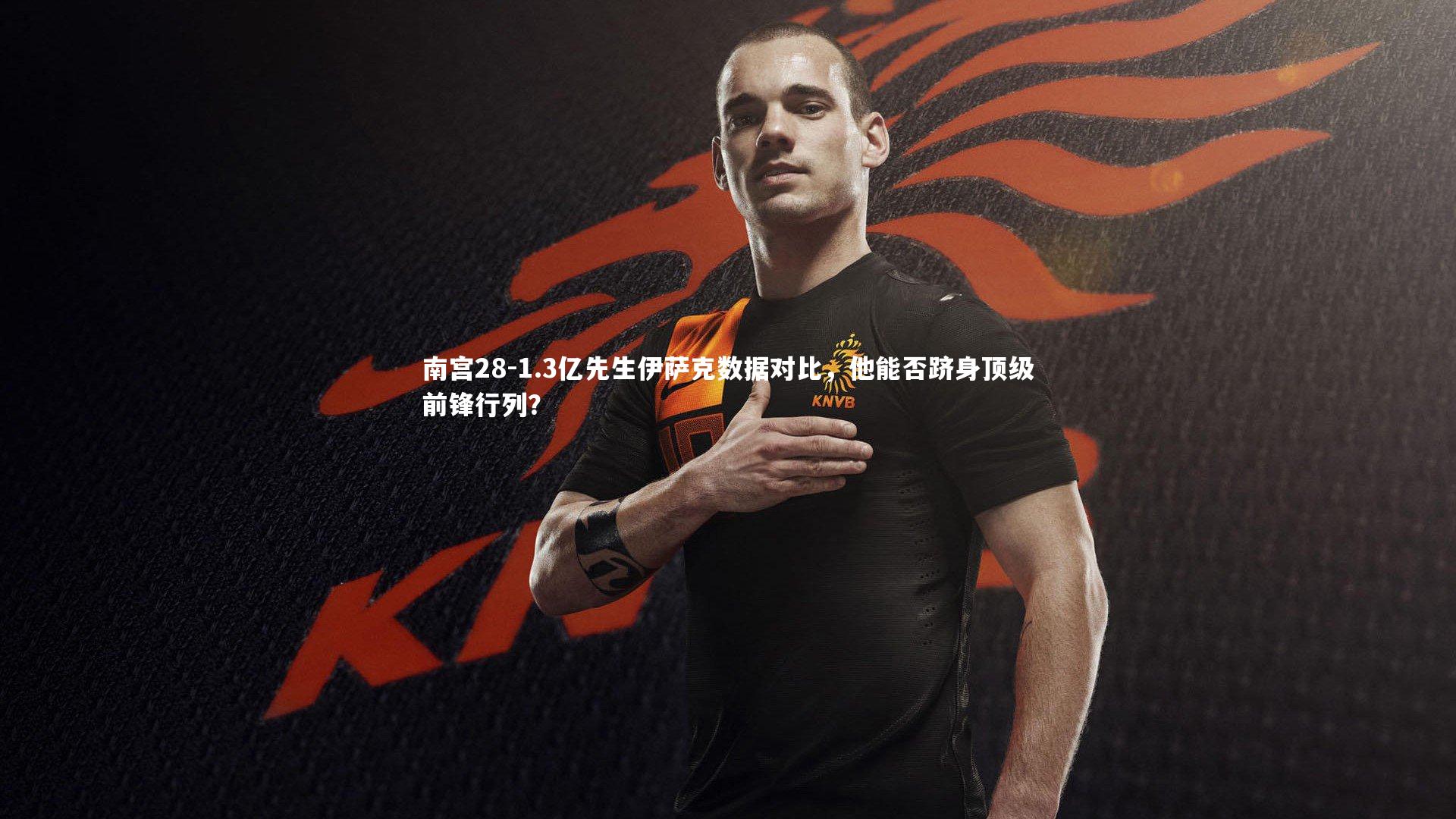 1.3亿先生伊萨克数据对比,他能否跻身顶级前锋行列?