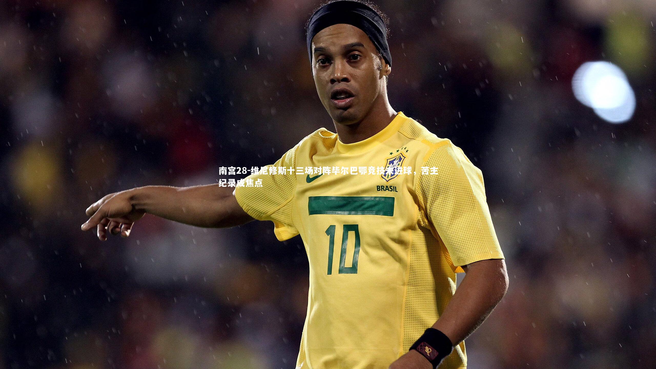 维尼修斯十三场对阵毕尔巴鄂竞技未进球，苦主纪录成焦点